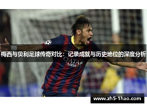 梅西与贝利足球传奇对比:记录成就与历史地位的深度分析 梅西与贝利足球传奇对比:记录成就与历史地位的深度分析