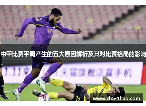 中甲比赛平局产生的五大原因解析及其对比赛格局的影响 中甲比赛平局产生的五大原因解析及其对比赛格局的影响