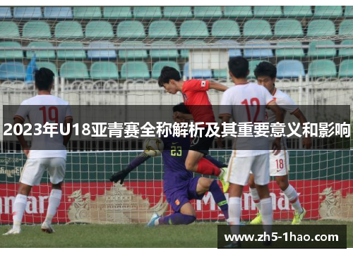 2023年U18亚青赛全称解析及其重要意义和影响 2023年U18亚青赛全称解析及其重要意义和影响