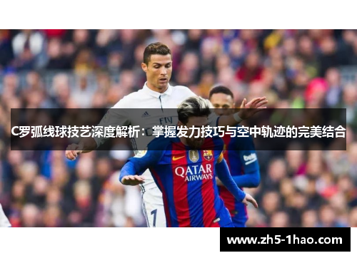 C罗弧线球技艺深度解析:掌握发力技巧与空中轨迹的完美结合 C罗弧线球技艺深度解析:掌握发力技巧与空中轨迹的完美结合