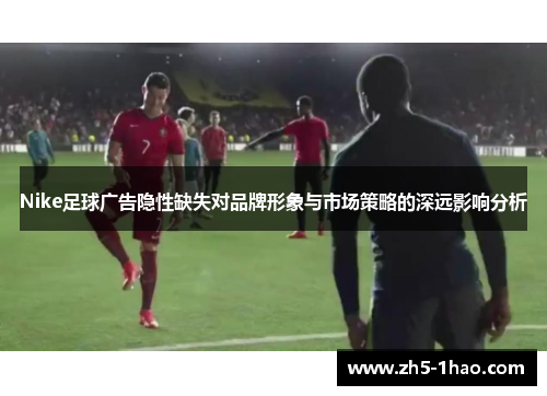 Nike足球广告隐性缺失对品牌形象与市场策略的深远影响分析