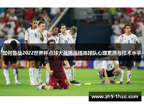 如何备战2022世界杯点球大战挑战提高球队心理素质与技术水平