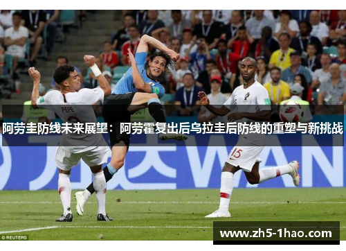 阿劳圭防线未来展望：阿劳霍复出后乌拉圭后防线的重塑与新挑战