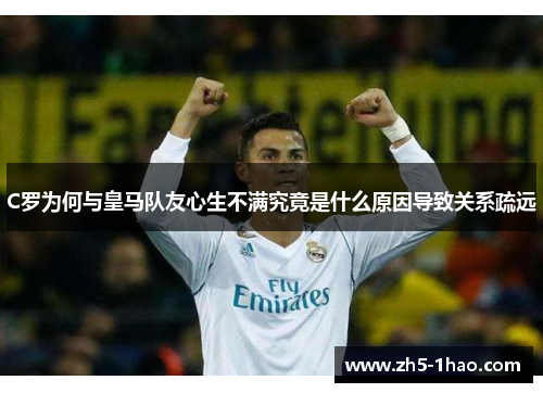 C罗为何与皇马队友心生不满究竟是什么原因导致关系疏远 C罗为何与皇马队友心生不满究竟是什么原因导致关系疏远