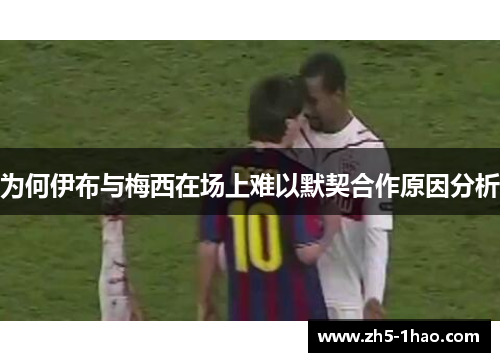 为何伊布与梅西在场上难以默契合作原因分析
