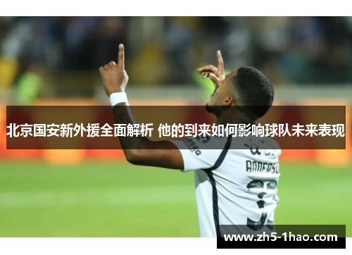 北京国安新外援全面解析 他的到来如何影响球队未来表现