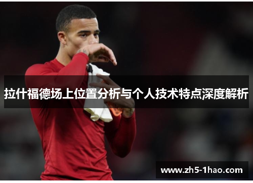 拉什福德场上位置分析与个人技术特点深度解析 拉什福德场上位置分析与个人技术特点深度解析