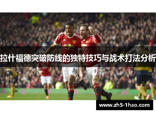 拉什福德突破防线的独特技巧与战术打法分析