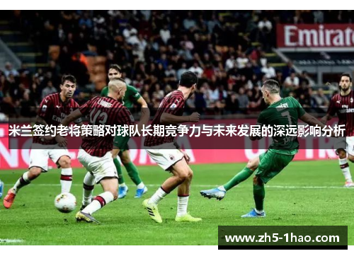 米兰签约老将策略对球队长期竞争力与未来发展的深远影响分析 米兰签约老将策略对球队长期竞争力与未来发展的深远影响分析