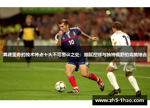 莫德里奇的技术特点十大不可思议之处：细腻控球与独特视野的完美结合