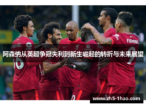 阿森纳从英超争冠失利到新生崛起的转折与未来展望