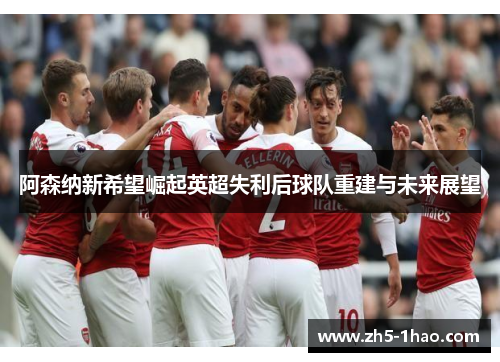 阿森纳新希望崛起英超失利后球队重建与未来展望