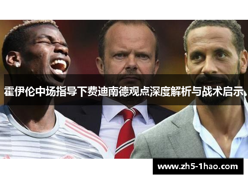 霍伊伦中场指导下费迪南德观点深度解析与战术启示 霍伊伦中场指导下费迪南德观点深度解析与战术启示