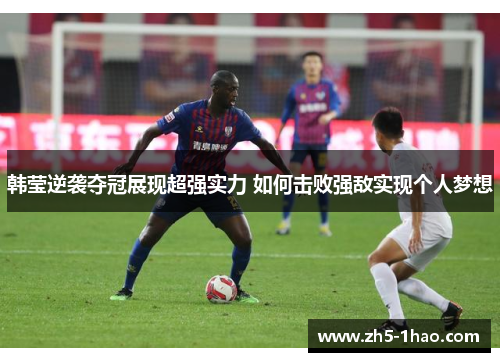 韩莹逆袭夺冠展现超强实力 如何击败强敌实现个人梦想 韩莹逆袭夺冠展现超强实力 如何击败强敌实现个人梦想