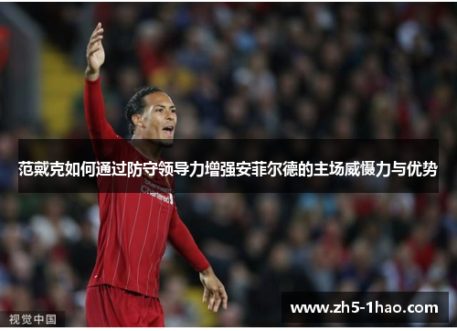 范戴克如何通过防守领导力增强安菲尔德的主场威慑力与优势