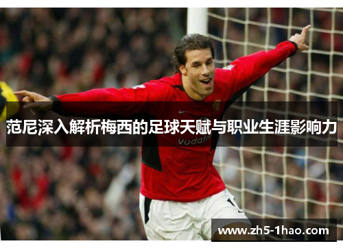 范尼深入解析梅西的足球天赋与职业生涯影响力