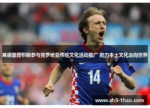 莫德里奇积极参与克罗地亚传统文化活动推广 助力本土文化走向世界
