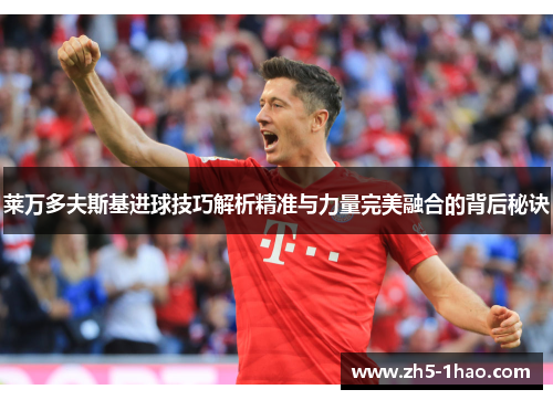 莱万多夫斯基进球技巧解析精准与力量完美融合的背后秘诀