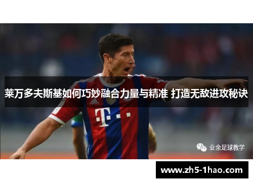 莱万多夫斯基如何巧妙融合力量与精准 打造无敌进攻秘诀