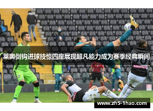 莱奥倒钩进球技惊四座展现超凡能力成为赛季经典瞬间