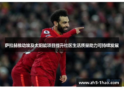 萨拉赫推动埃及太阳能项目提升社区生活质量助力可持续发展