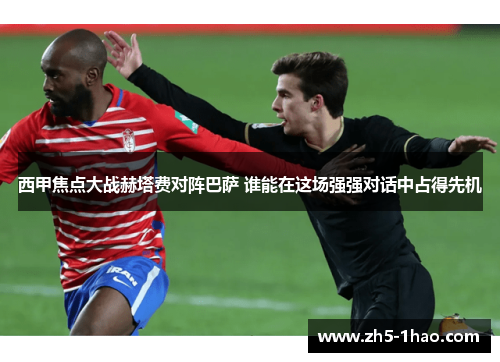 西甲焦点大战赫塔费对阵巴萨 谁能在这场强强对话中占得先机