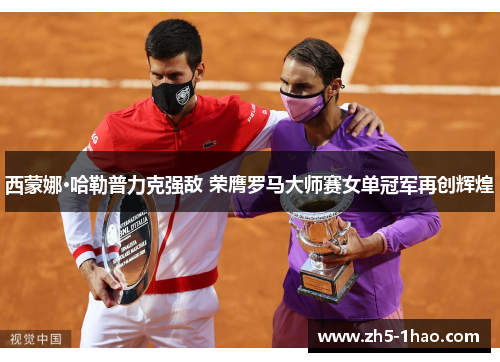 西蒙娜·哈勒普力克强敌 荣膺罗马大师赛女单冠军再创辉煌