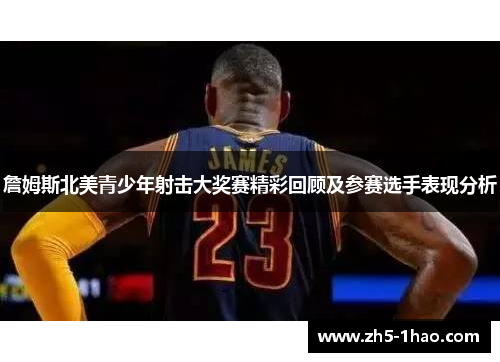 詹姆斯北美青少年射击大奖赛精彩回顾及参赛选手表现分析