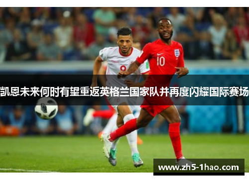 凯恩未来何时有望重返英格兰国家队并再度闪耀国际赛场