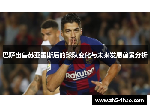 巴萨出售苏亚雷斯后的球队变化与未来发展前景分析