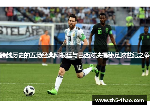 跨越历史的五场经典阿根廷与巴西对决揭秘足球世纪之争