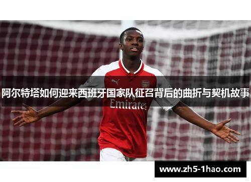 阿尔特塔如何迎来西班牙国家队征召背后的曲折与契机故事 阿尔特塔如何迎来西班牙国家队征召背后的曲折与契机故事