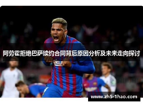 阿劳霍拒绝巴萨续约合同背后原因分析及未来走向探讨