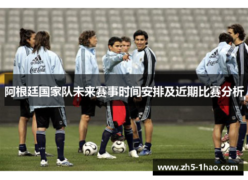 阿根廷国家队未来赛事时间安排及近期比赛分析