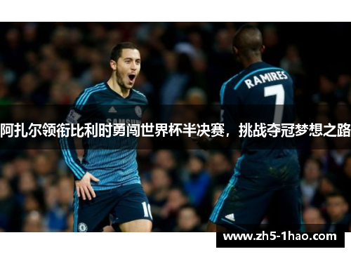 阿扎尔领衔比利时勇闯世界杯半决赛，挑战夺冠梦想之路