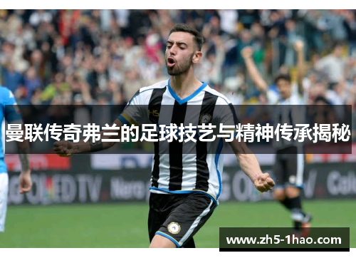 曼联传奇弗兰的足球技艺与精神传承揭秘