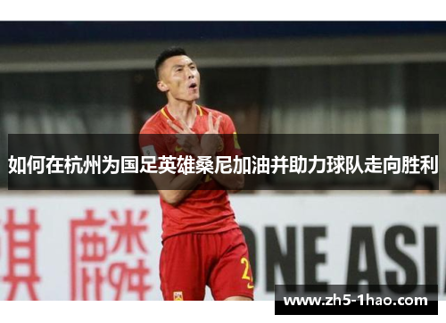 如何在杭州为国足英雄桑尼加油并助力球队走向胜利