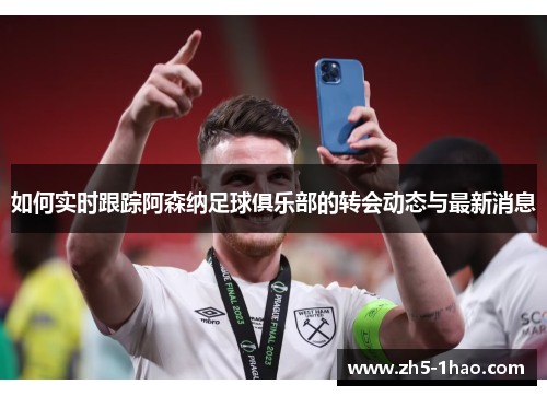 如何实时跟踪阿森纳足球俱乐部的转会动态与最新消息 如何实时跟踪阿森纳足球俱乐部的转会动态与最新消息