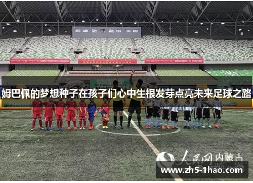 姆巴佩的梦想种子在孩子们心中生根发芽点亮未来足球之路