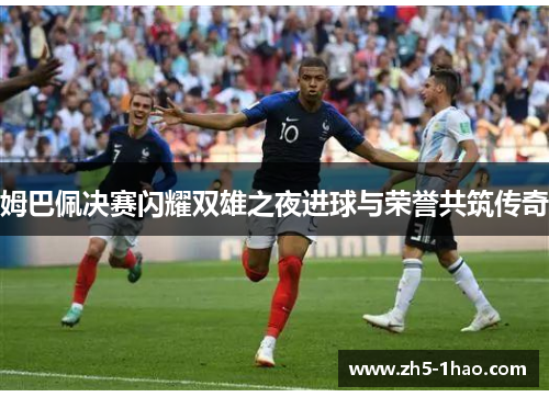 姆巴佩决赛闪耀双雄之夜进球与荣誉共筑传奇