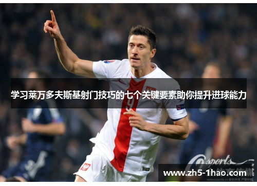 学习莱万多夫斯基射门技巧的七个关键要素助你提升进球能力