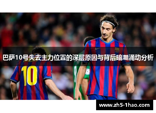 巴萨10号失去主力位置的深层原因与背后暗潮涌动分析 巴萨10号失去主力位置的深层原因与背后暗潮涌动分析